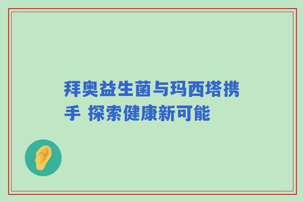 拜奥益生菌与玛西塔携手 探索健康新可能