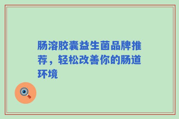 肠溶胶囊益生菌品牌推荐，轻松改善你的肠道环境