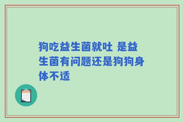 狗吃益生菌就吐 是益生菌有问题还是狗狗身体不适