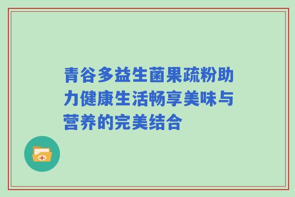 青谷多益生菌果疏粉助力健康生活畅享美味与营养的完美结合