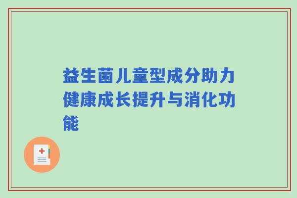 益生菌儿童型成分助力健康成长提升与消化功能