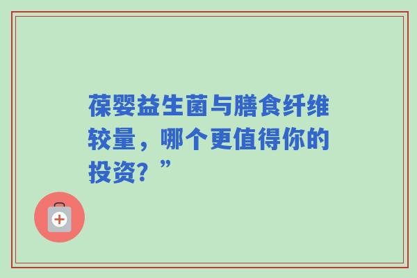 葆婴益生菌与膳食纤维较量，哪个更值得你的投资？”