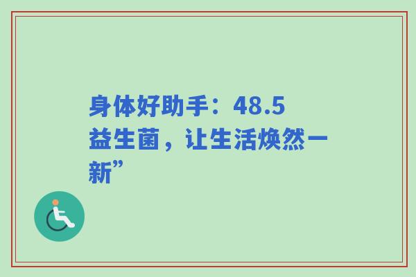 身体好助手：48.5益生菌，让生活焕然一新”
