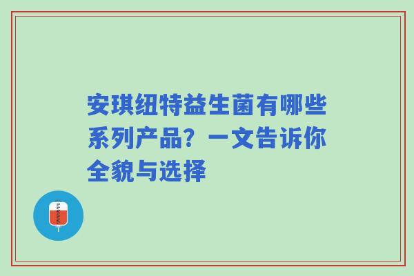 安琪纽特益生菌有哪些系列产品？一文告诉你全貌与选择