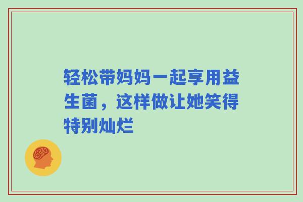 轻松带妈妈一起享用益生菌，这样做让她笑得特别灿烂