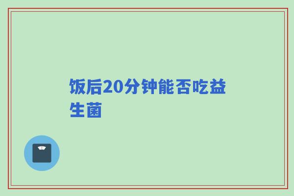饭后20分钟能否吃益生菌