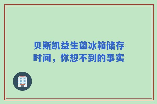贝斯凯益生菌冰箱储存时间，你想不到的事实