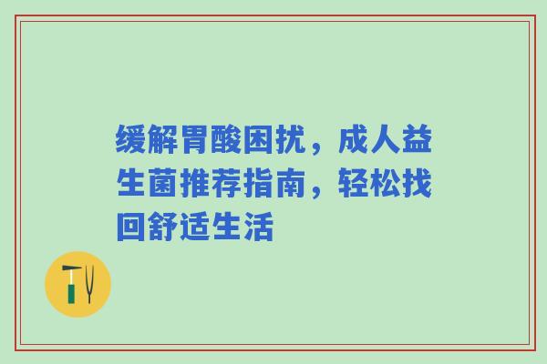 缓解胃酸困扰，成人益生菌推荐指南，轻松找回舒适生活
