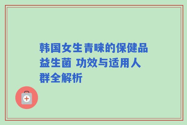 韩国女生青睐的保健品益生菌 功效与适用人群全解析