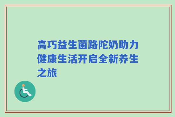 高巧益生菌路陀奶助力健康生活开启全新养生之旅