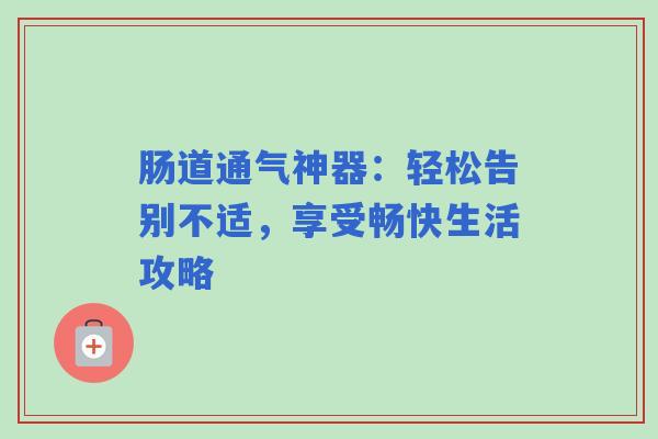 肠道通气神器：轻松告别不适，享受畅快生活攻略