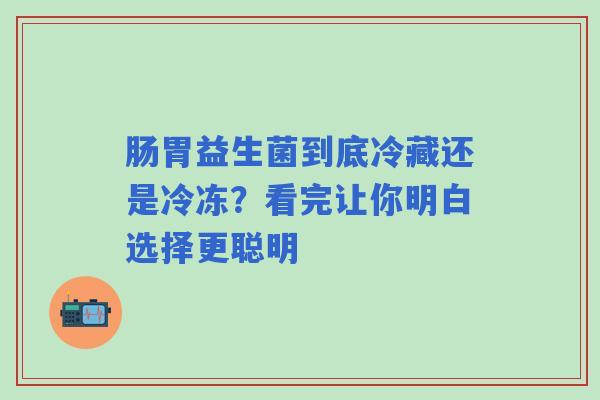肠胃益生菌到底冷藏还是冷冻？看完让你明白选择更聪明