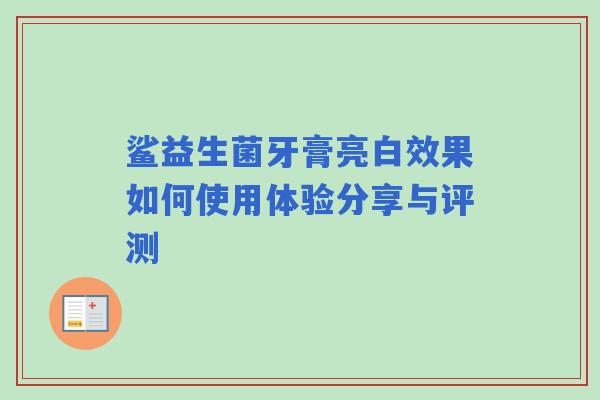 鲨益生菌牙膏亮白效果如何使用体验分享与评测